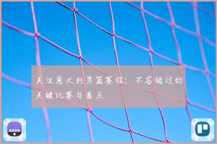 关注意大利男篮赛程：不容错过的关键比赛与看点