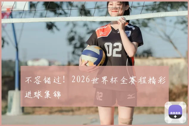 不容错过！2026世界杯全赛程精彩进球集锦