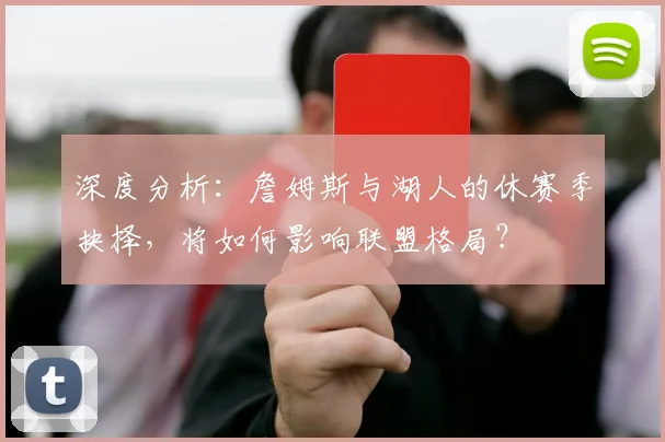 深度分析：詹姆斯与湖人的休赛季抉择，将如何影响联盟格局？