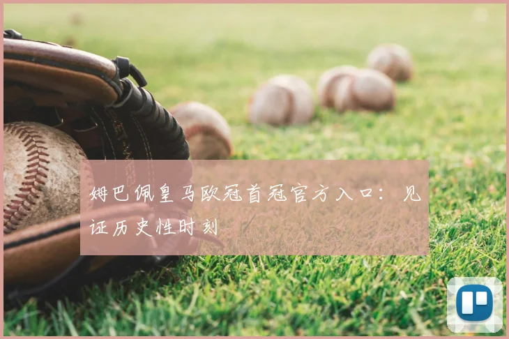 姆巴佩皇马欧冠首冠官方入口：见证历史性时刻
