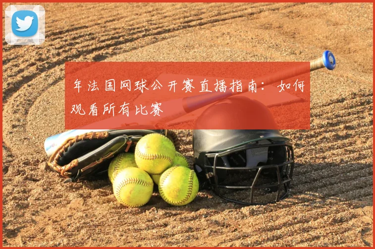 年法国网球公开赛直播指南：如何观看所有比赛