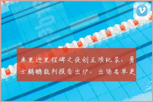 库里迎里程碑之夜创五项纪录，勇士鹈鹕裁判报告出炉，出场名单更新