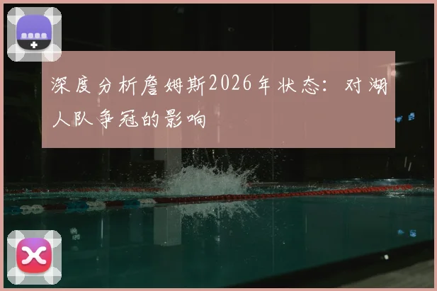 深度分析詹姆斯2026年状态：对湖人队争冠的影响