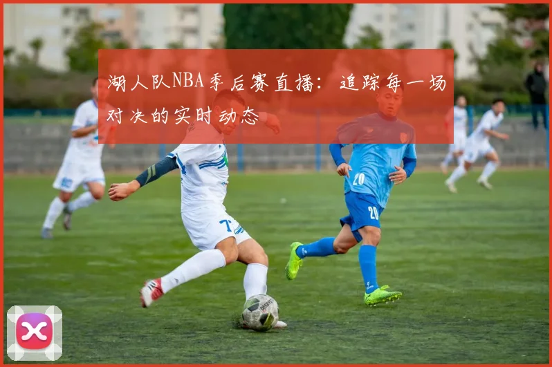 湖人队NBA季后赛直播:追踪每一场对决的实时动态