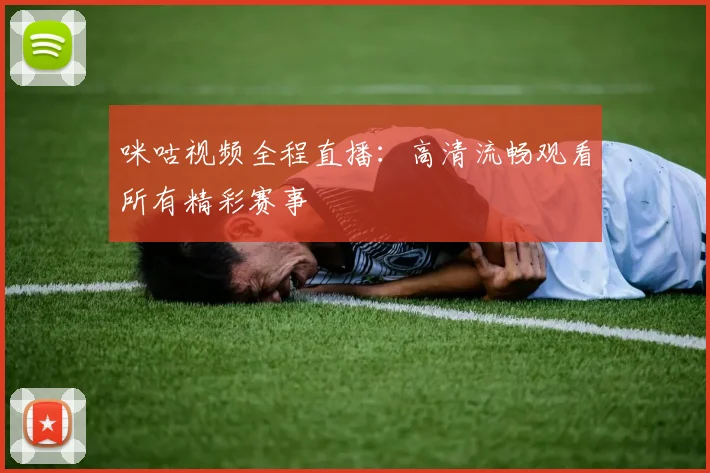 咪咕视频全程直播：高清流畅观看所有精彩赛事