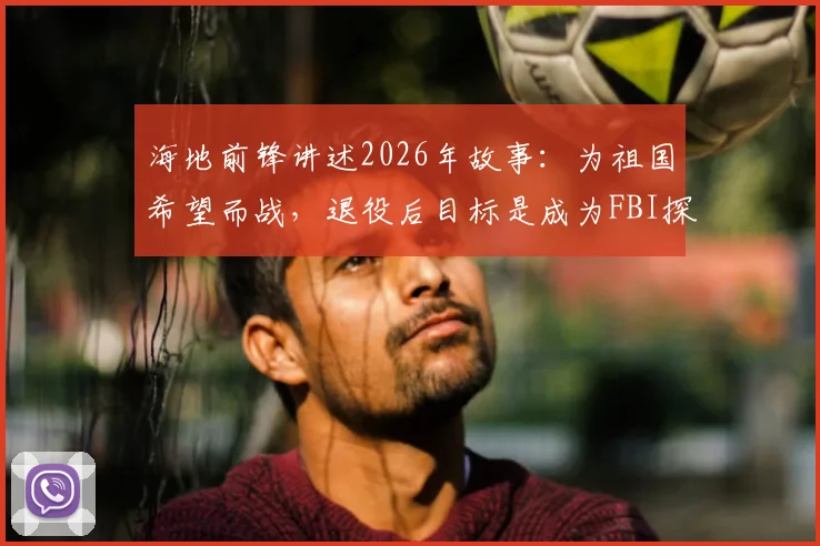 海地前锋讲述2026年故事:为祖国希望而战,退役后目标是成为FBI探员