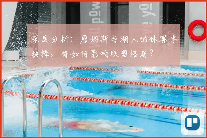 深度分析：詹姆斯与湖人的休赛季抉择，将如何影响联盟格局？