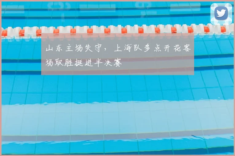 山东主场失守，上海队多点开花客场取胜挺进半决赛