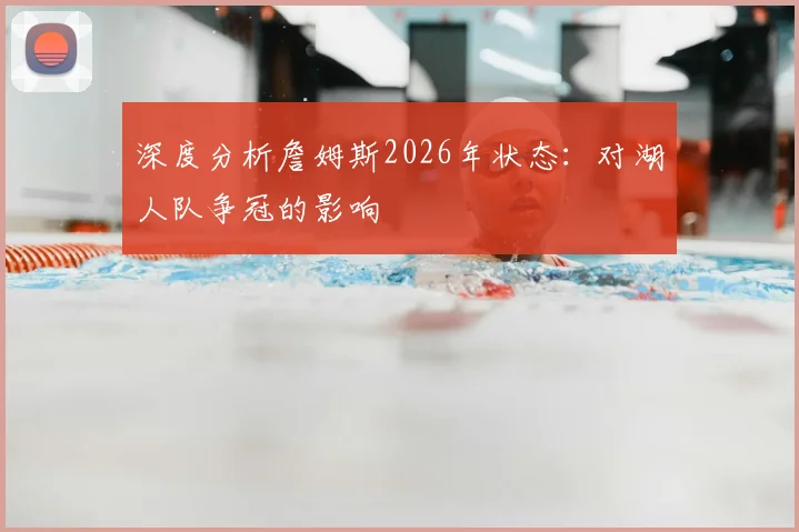 深度分析詹姆斯2026年状态：对湖人队争冠的影响
