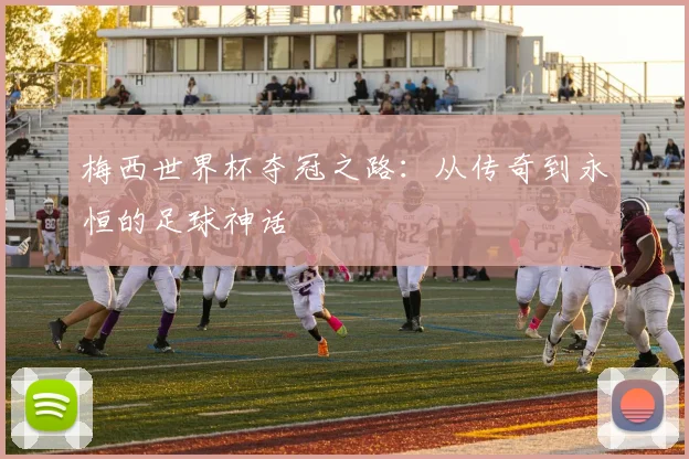 梅西世界杯夺冠之路：从传奇到永恒的足球神话
