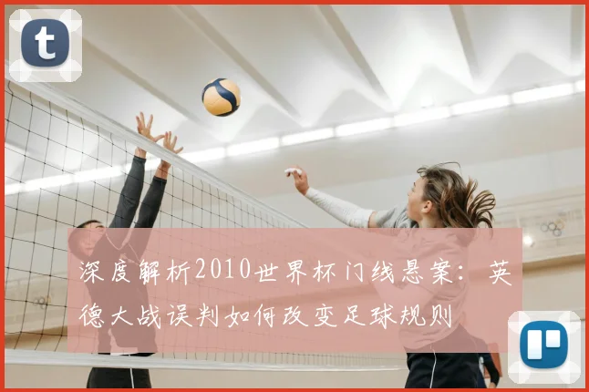深度解析2010世界杯门线悬案：英德大战误判如何改变足球规则