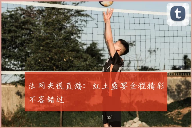 法网央视直播:红土盛宴全程精彩不容错过