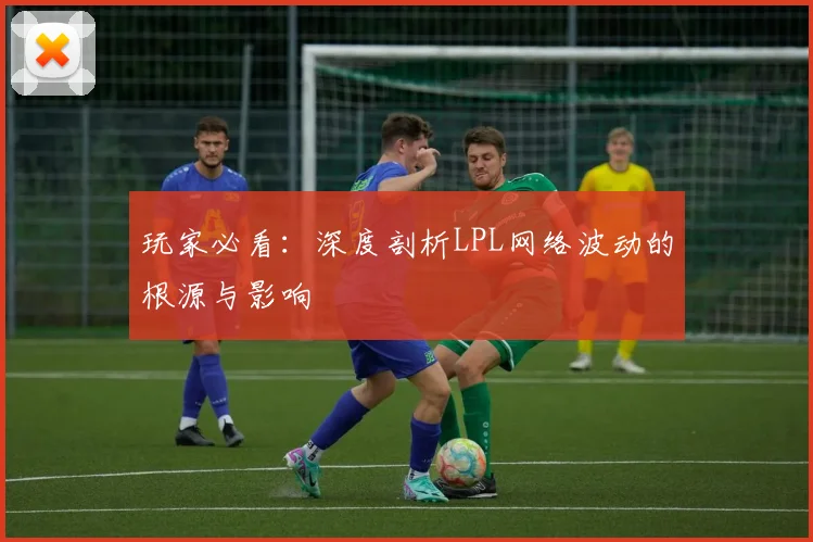 玩家必看：深度剖析LPL网络波动的根源与影响