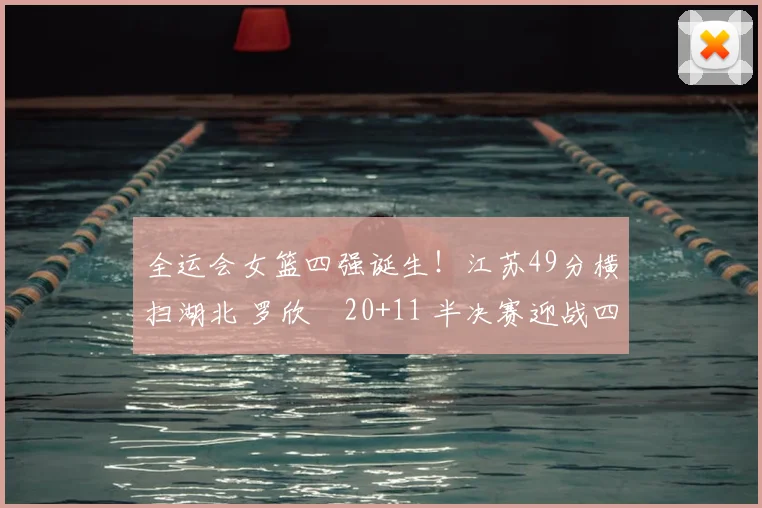 全运会女篮四强诞生！江苏49分横扫湖北 罗欣棫20+11 半决赛迎战四川队
