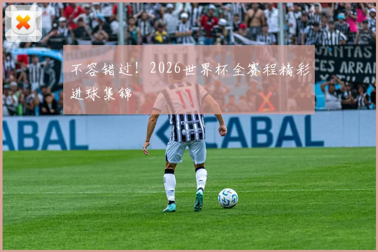 不容错过!2026世界杯全赛程精彩进球集锦