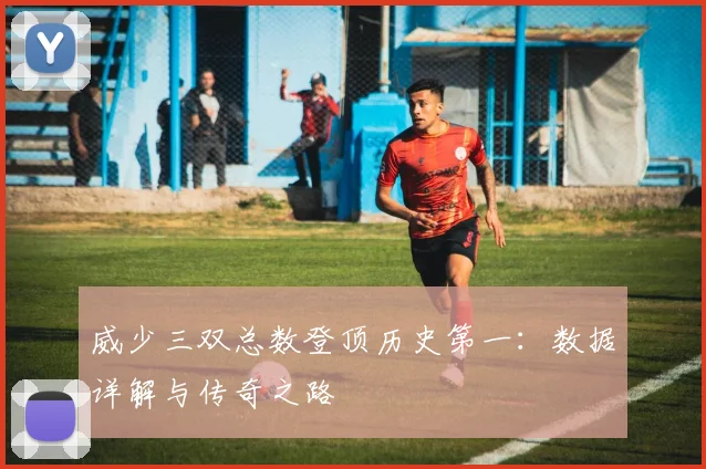 威少三双总数登顶历史第一：数据详解与传奇之路
