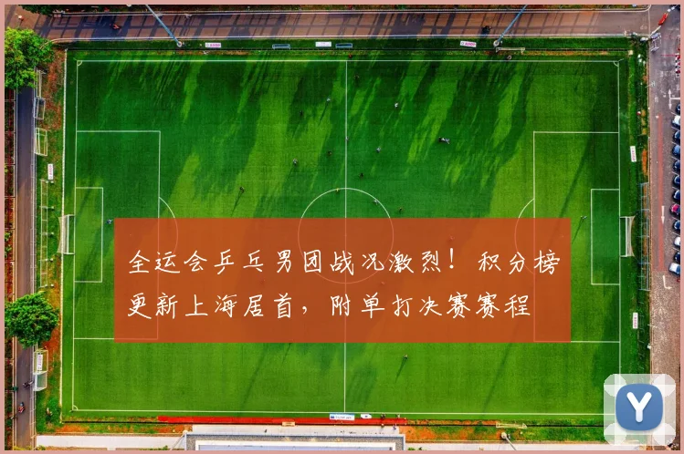 全运会乒乓男团战况激烈！积分榜更新上海居首，附单打决赛赛程
