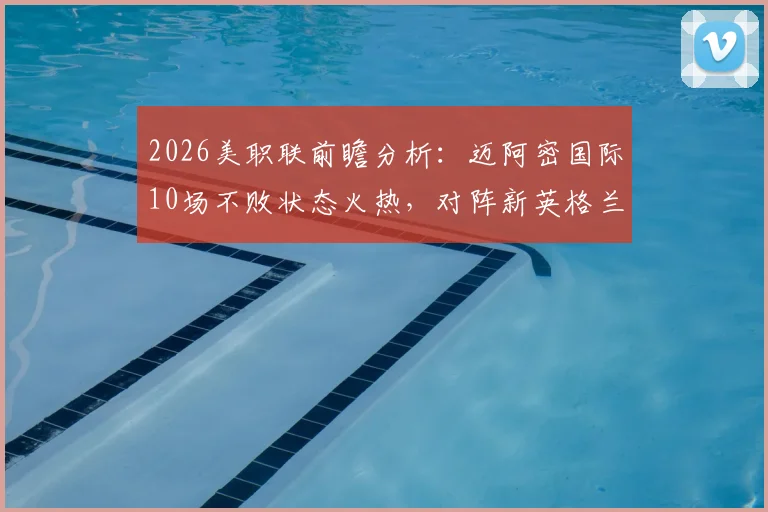 2026美职联前瞻分析:迈阿密国际10场不败状态火热,对阵新英格兰革命梅西能否延续强势表现?