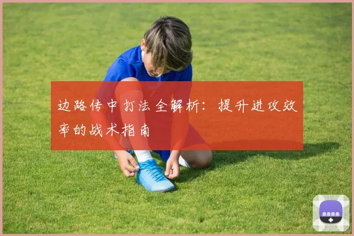 边路传中打法全解析：提升进攻效率的战术指南