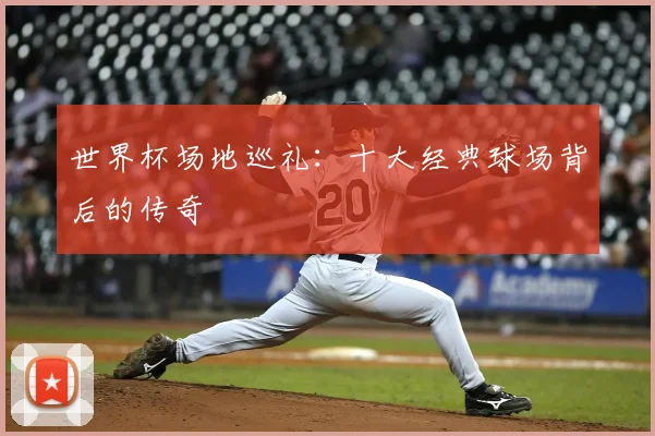 世界杯场地巡礼:十大经典球场背后的传奇