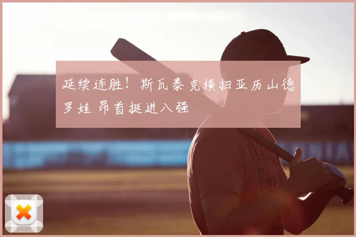 延续连胜！斯瓦泰克横扫亚历山德罗娃 昂首挺进八强