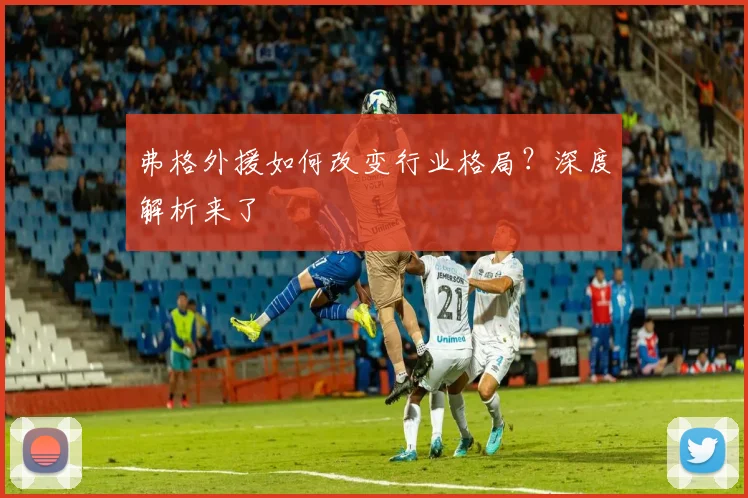弗格外援如何改变行业格局？深度解析来了