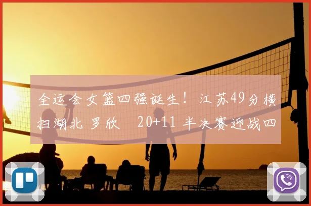 全运会女篮四强诞生！江苏49分横扫湖北 罗欣棫20+11 半决赛迎战四川队