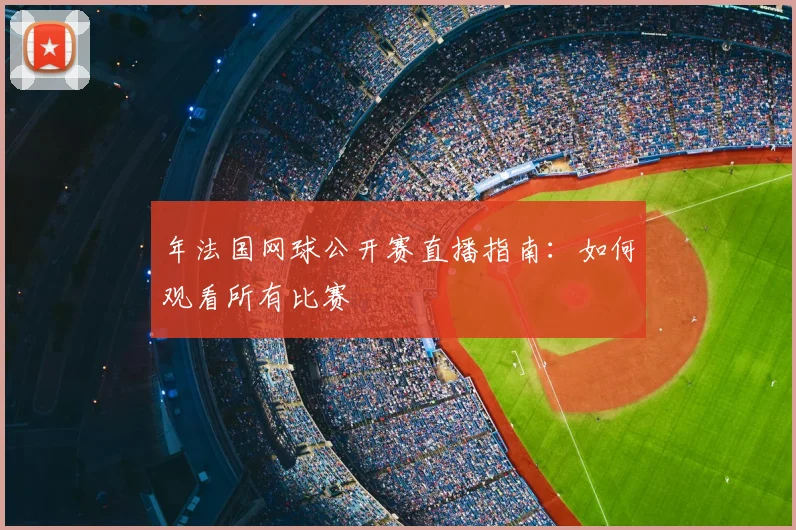 年法国网球公开赛直播指南：如何观看所有比赛