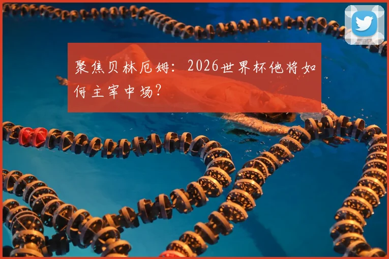 聚焦贝林厄姆：2026世界杯他将如何主宰中场？