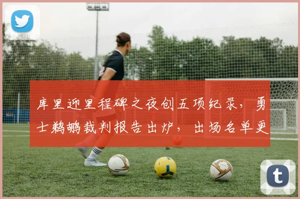库里迎里程碑之夜创五项纪录，勇士鹈鹕裁判报告出炉，出场名单更新