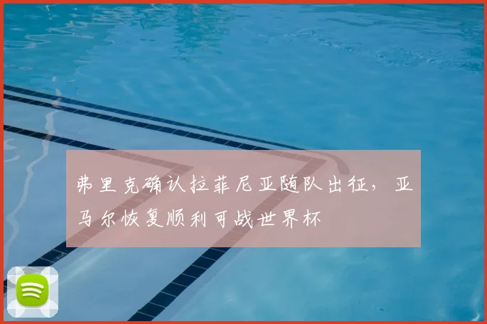 弗里克确认拉菲尼亚随队出征，亚马尔恢复顺利可战世界杯