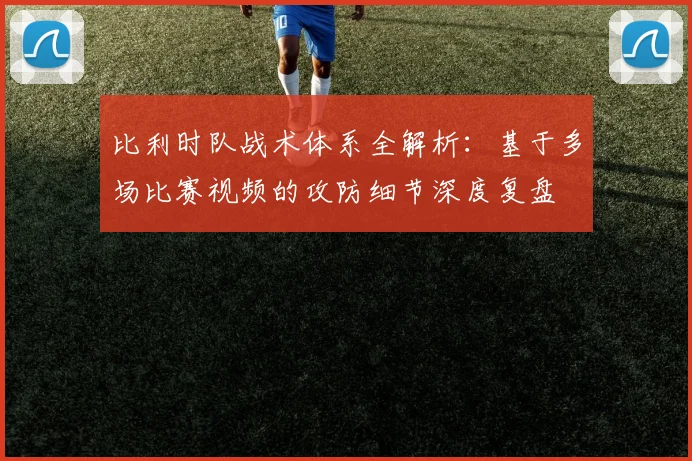 比利时队战术体系全解析:基于多场比赛视频的攻防细节深度复盘