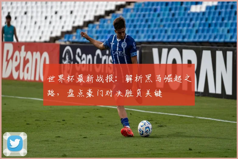 世界杯最新战报：解析黑马崛起之路，盘点豪门对决胜负关键